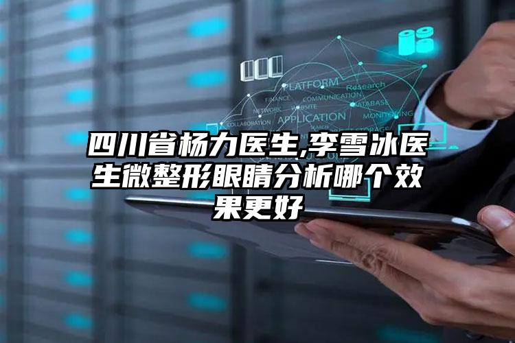 四川省杨力医生,李雪冰医生微整形眼睛分析哪个效果更好