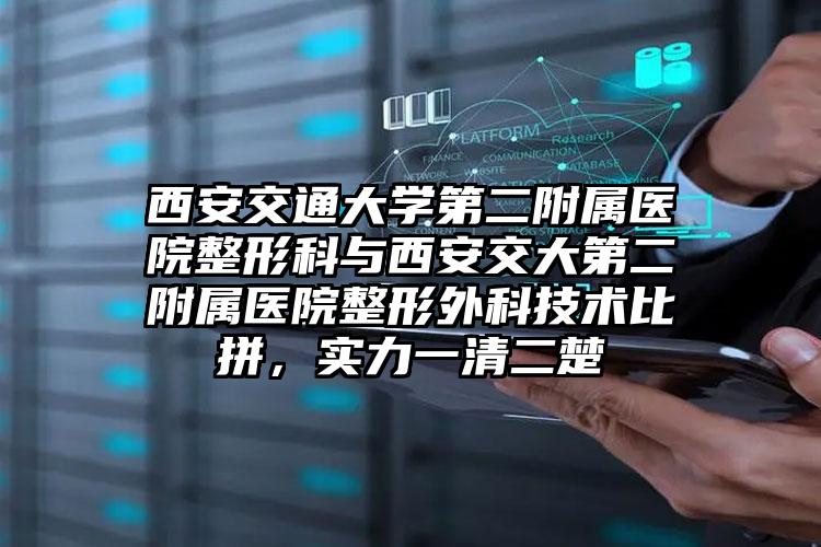 西安交通大学第二附属医院整形科与西安交大第二附属医院整形外科技术比拼，实力一清二楚