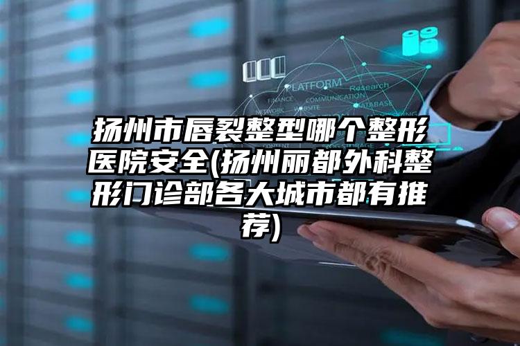 扬州市唇裂整型哪个整形医院安全(扬州丽都外科整形门诊部各大城市都有推荐)