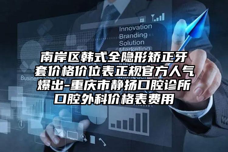 南岸区韩式全隐形矫正牙套价格价位表正规官方人气爆出-重庆市静扬口腔诊所口腔外科价格表费用