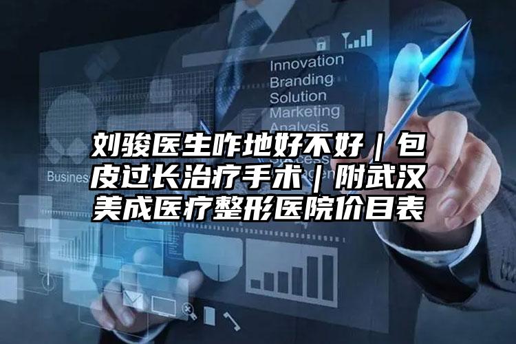 刘骏医生咋地好不好｜包皮过长治疗手术｜附武汉美成医疗整形医院价目表
