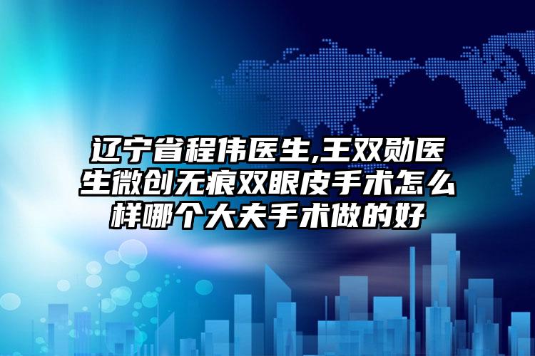 辽宁省程伟医生,王双勋医生微创无痕双眼皮手术怎么样哪个大夫手术做的好
