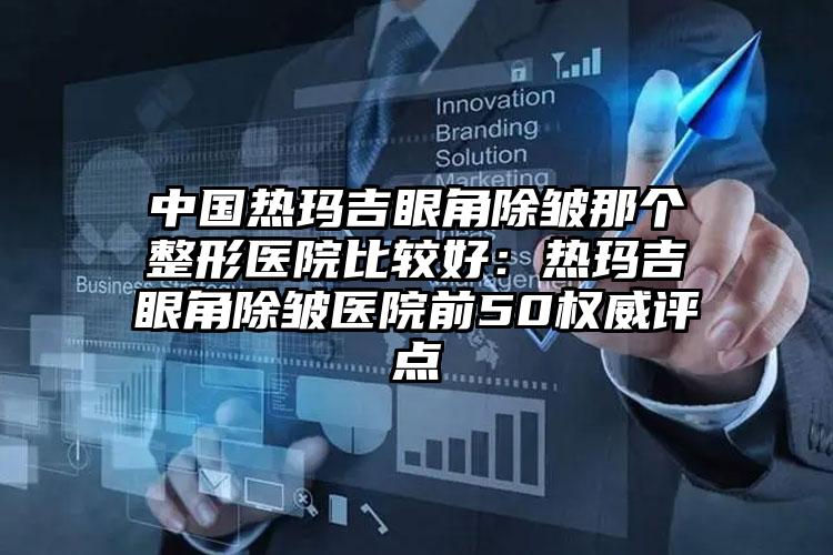 中国热玛吉眼角除皱那个整形医院比较好:热玛吉眼角除皱医院前50权威评点