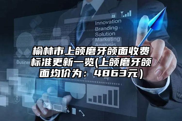 榆林市上颌磨牙颌面收费标准更新一览(上颌磨牙颌面均价为:4863元)