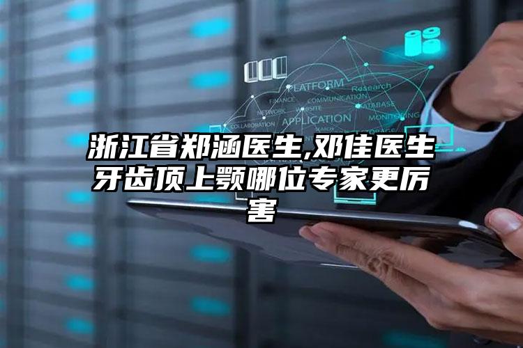 浙江省郑涵医生,邓佳医生牙齿顶上颚哪位专家更厉害