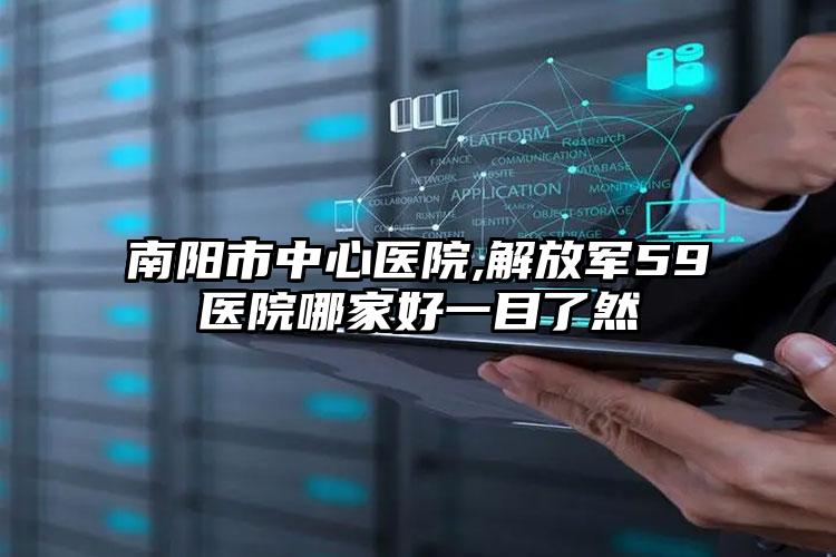 南阳市中心医院,解放军59医院哪家好一目了然