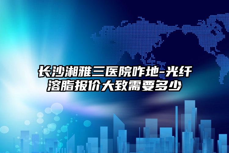 长沙湘雅三医院咋地-光纤溶脂报价大致需要多少