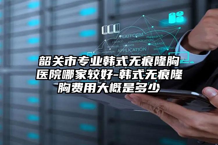 韶关市专业韩式无痕隆胸医院哪家较好-韩式无痕隆胸费用大概是多少