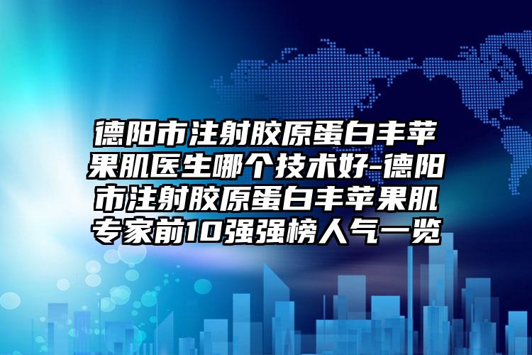 德阳市注射胶原蛋白丰苹果肌医生哪个技术好-德阳市注射胶原蛋白丰苹果肌专家前10强强榜人气一览
