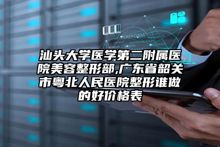 汕头大学医学第二附属医院美容整形部,广东省韶关市粤北人民医院整形谁做的好价格表
