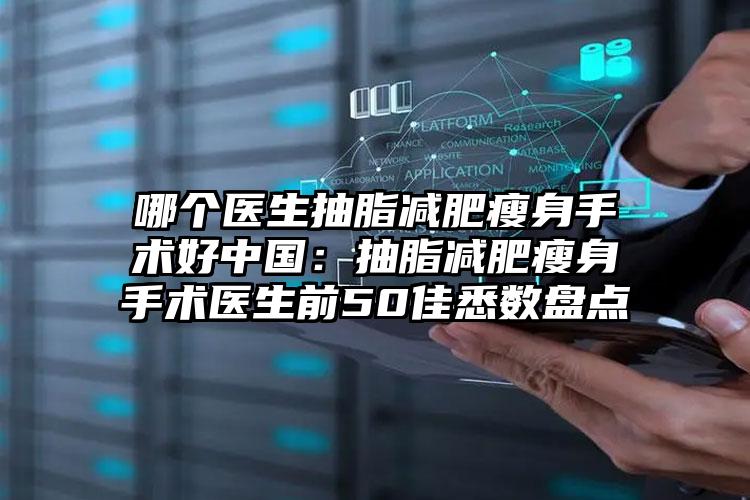 哪个医生抽脂减肥瘦身手术好中国:抽脂减肥瘦身手术医生前50佳悉数盘点