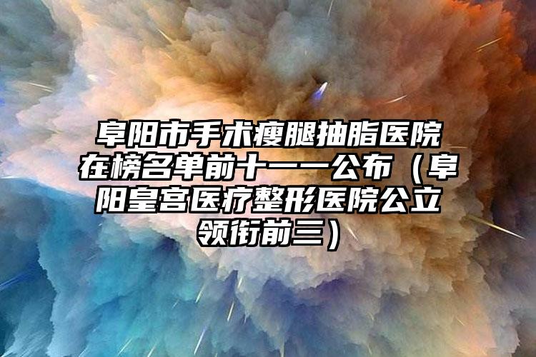 阜阳市手术瘦腿抽脂医院在榜名单前十一一公布(阜阳皇宫医疗整形医院公立领衔前三)