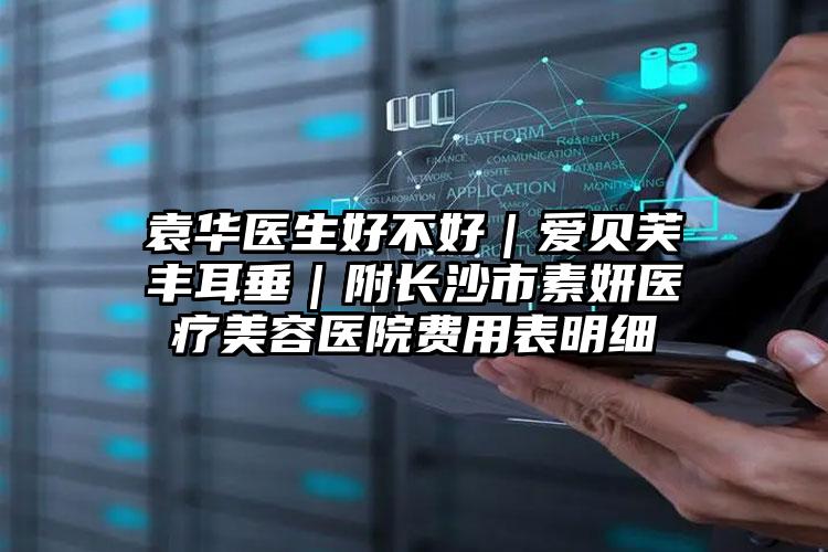 袁华医生好不好|爱贝芙丰耳垂|附长沙市素妍医疗美容医院费用表明细