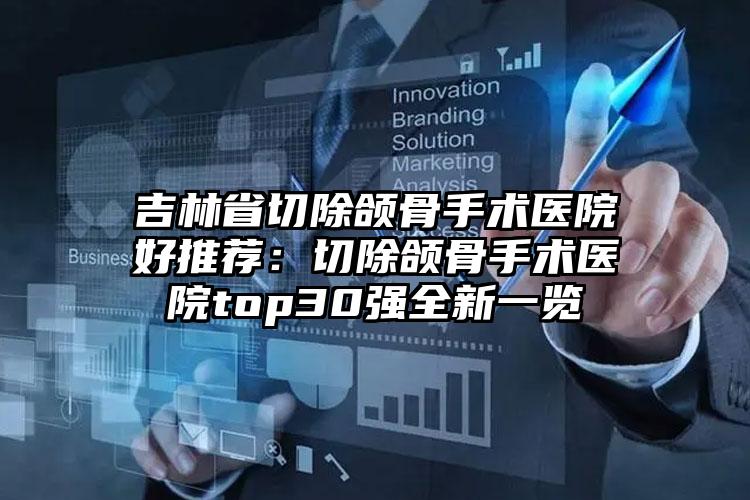 吉林省切除颌骨手术医院好推荐:切除颌骨手术医院top30强全新一览