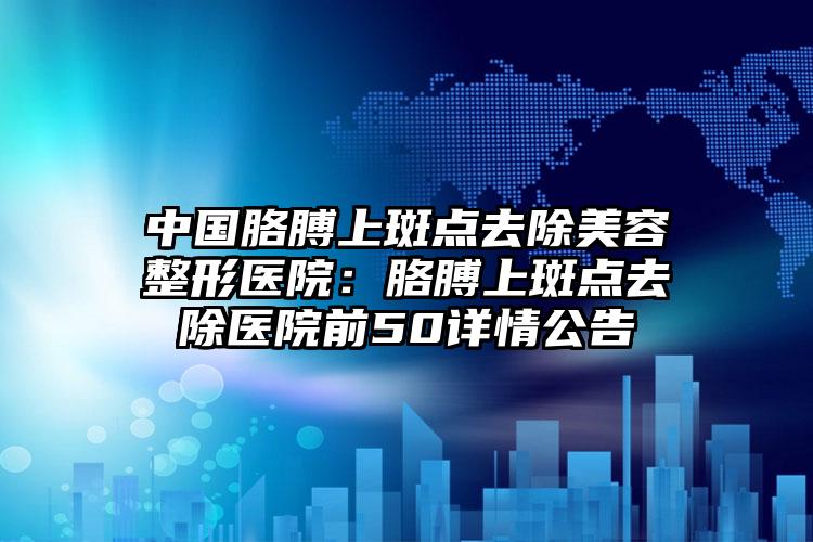 中国胳膊上斑点去除美容整形医院:胳膊上斑点去除医院前50详情公告