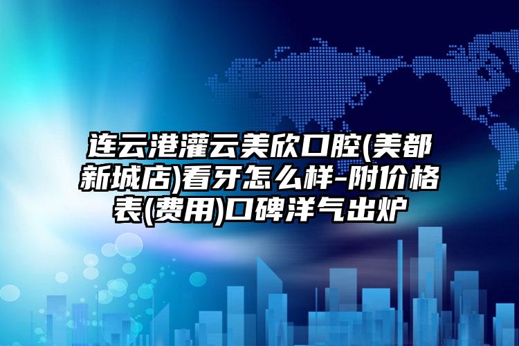 连云港灌云美欣口腔(美都新城店)看牙怎么样-附价格表(费用)口碑洋气出炉