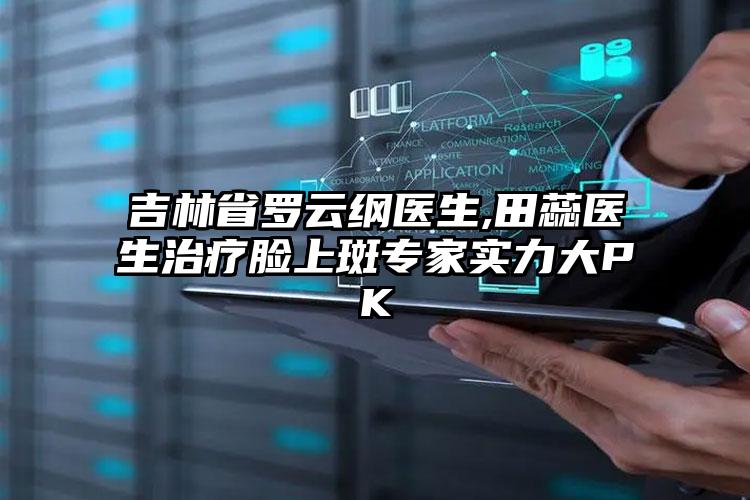 吉林省罗云纲医生,田蕊医生治疗脸上斑专家实力大PK
