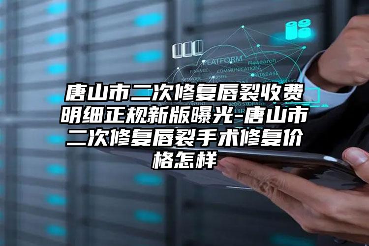 唐山市二次修复唇裂收费明细正规新版曝光-唐山市二次修复唇裂手术修复价格怎样