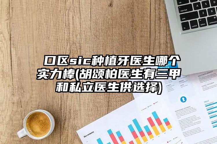 硚口区sic种植牙医生哪个实力棒(胡颂柏医生有三甲和私立医生供选择)