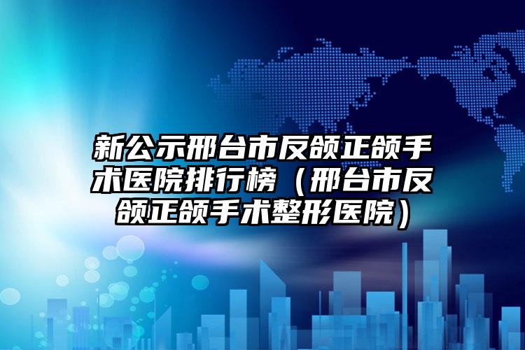 新公示邢台市反颌正颌手术医院排行榜(邢台市反颌正颌手术整形医院)