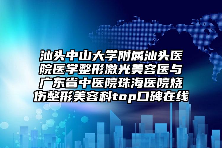 汕头中山大学附属汕头医院医学整形激光美容医与广东省中医院珠海医院烧伤整形美容科top口碑在线
