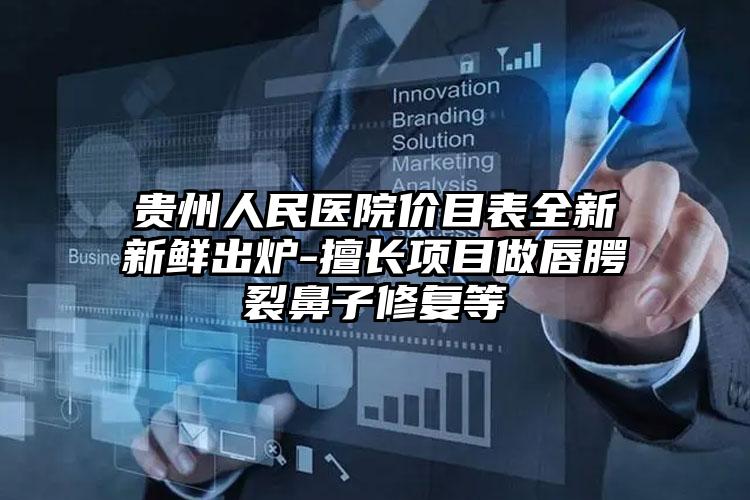 贵州人民医院价目表全新新鲜出炉-擅长项目做唇腭裂鼻子修复等