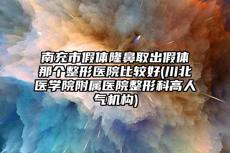 南充市假体隆鼻取出假体那个整形医院比较好(川北医学院附属医院整形科高人气机构)