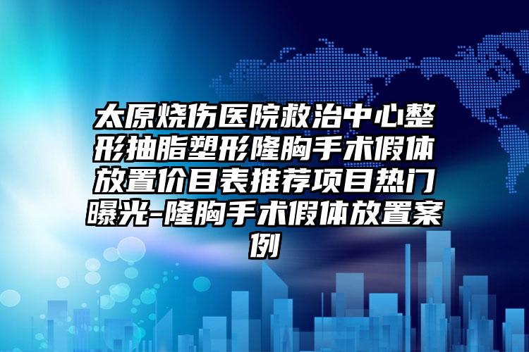 太原烧伤医院救治中心整形抽脂塑形隆胸手术假体放置价目表推荐项目热门曝光-隆胸手术假体放置案例
