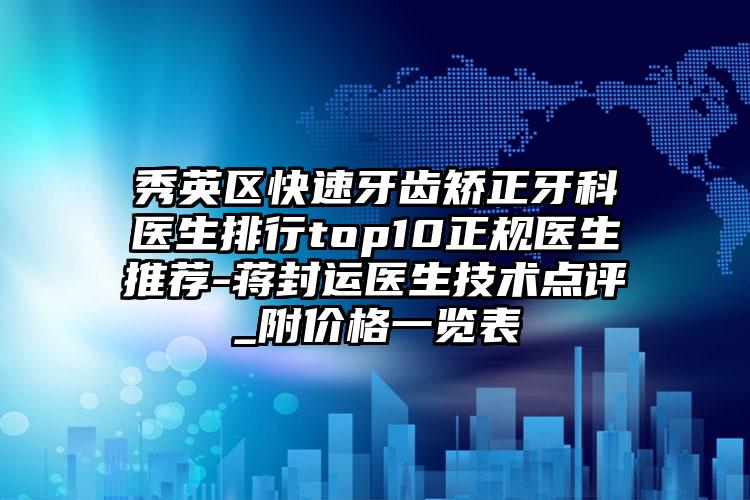 秀英区快速牙齿矫正牙科医生排行top10正规医生推荐-蒋封运医生技术点评_附价格一览表
