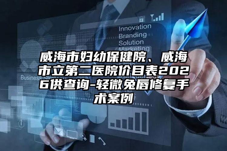 威海市妇幼保健院、威海市立第二医院价目表2026供查询-轻微兔唇修复手术案例