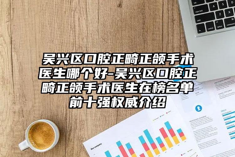 吴兴区口腔正畸正颌手术医生哪个好-吴兴区口腔正畸正颌手术医生在榜名单前十强权威介绍