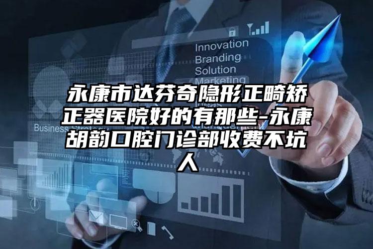 永康市达芬奇隐形正畸矫正器医院好的有那些-永康胡韵口腔门诊部收费不坑人