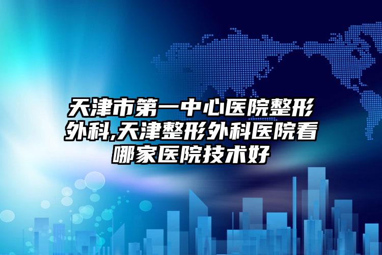 天津市第一中心医院整形外科,天津整形外科医院看哪家医院技术好