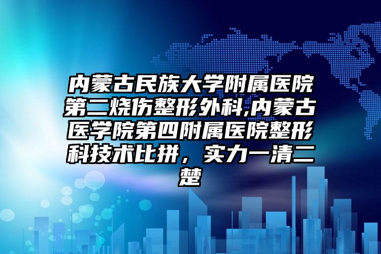 内蒙古民族大学附属医院第二烧伤整形外科,内蒙古医学院第四附属医院整形科技术比拼,实力一清二楚