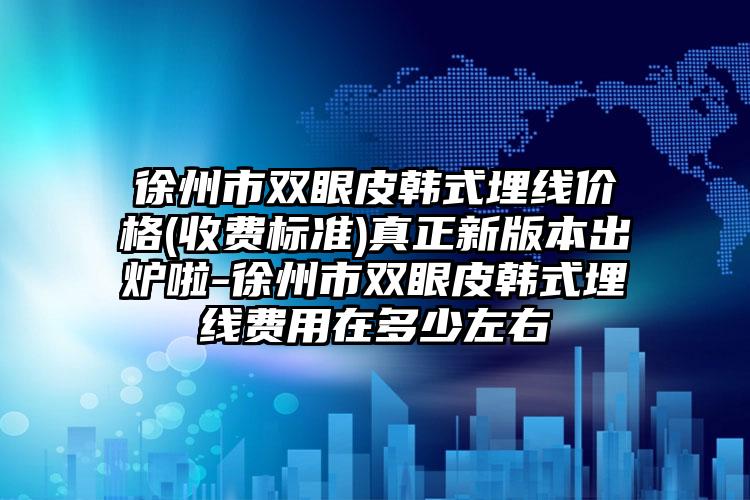 徐州市双眼皮韩式埋线价格(收费标准)真正新版本出炉啦-徐州市双眼皮韩式埋线费用在多少左右