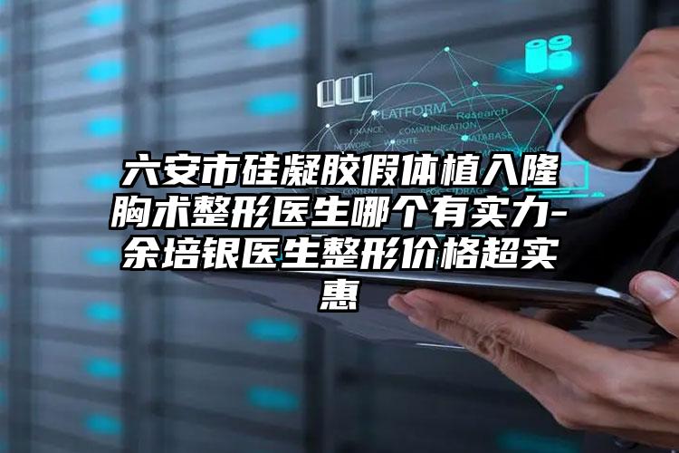 六安市硅凝胶假体植入隆胸术整形医生哪个有实力-余培银医生整形价格超实惠