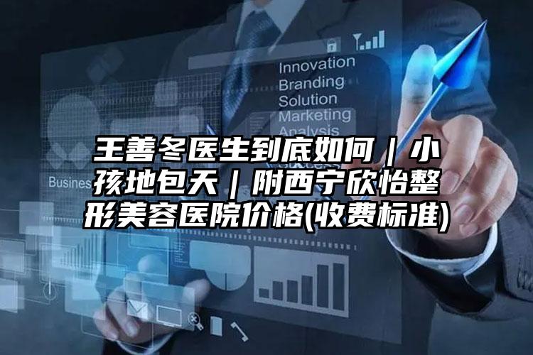 王善冬医生到底如何|小孩地包天|附西宁欣怡整形美容医院价格(收费标准)