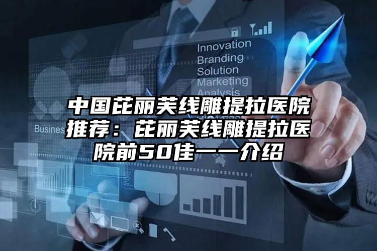 中国芘丽芙线雕提拉医院推荐：芘丽芙线雕提拉医院前50佳一一介绍