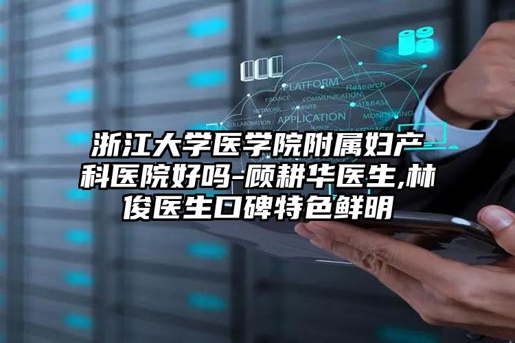 浙江大学医学院附属妇产科医院好吗-顾耕华医生,林俊医生口碑特色鲜明