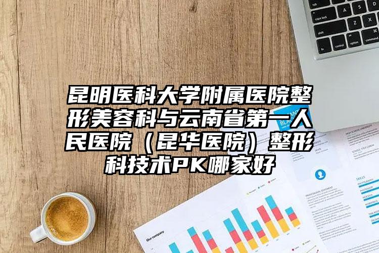 昆明医科大学附属医院整形美容科与云南省第一人民医院(昆华医院)整形科技术PK哪家好