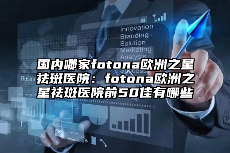 国内哪家fotona欧洲之星祛斑医院：fotona欧洲之星祛斑医院前50佳有哪些