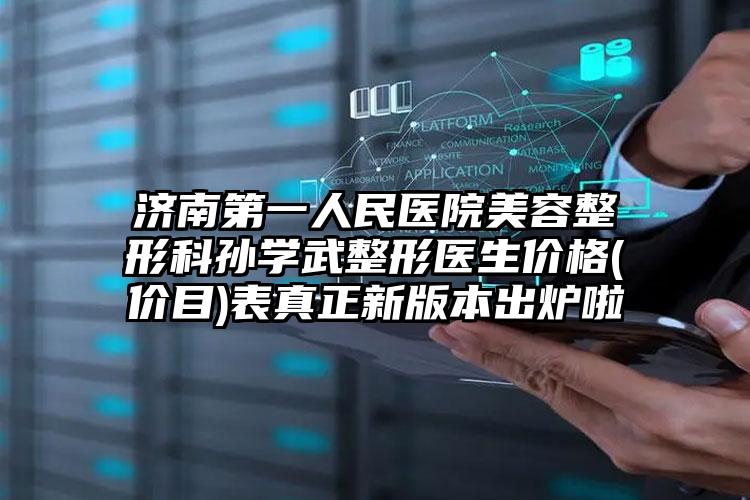 济南第一人民医院美容整形科孙学武整形医生价格(价目)表真正新版本出炉啦