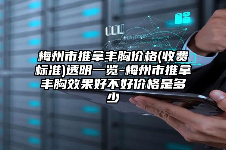 梅州市推拿丰胸价格(收费标准)透明一览-梅州市推拿丰胸效果好不好价格是多少