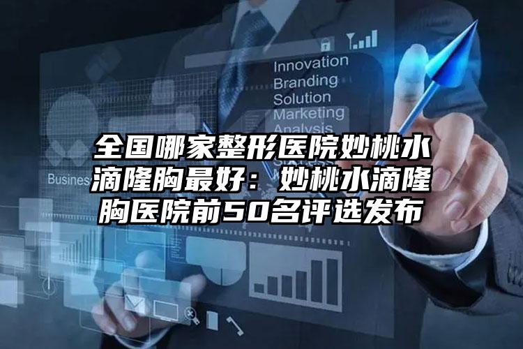 全国哪家整形医院妙桃水滴隆胸最好：妙桃水滴隆胸医院前50名评选发布