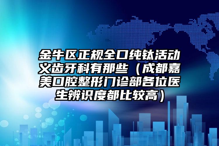 金牛区正规全口纯钛活动义齿牙科有那些(成都嘉美口腔整形门诊部各位医生辨识度都比较高)