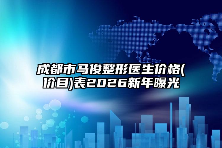 成都市马俊整形医生价格(价目)表2026新年曝光