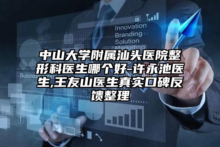 中山大学附属汕头医院整形科医生哪个好-许永池医生,王友山医生真实口碑反馈整理