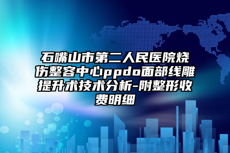 石嘴山市第二人民医院烧伤整容中心ppdo面部线雕提升术技术分析-附整形收费明细