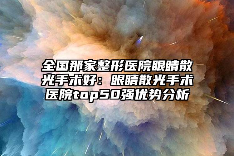 全国那家整形医院眼睛散光手术好:眼睛散光手术医院top50强优势分析