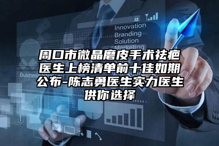 周口市微晶磨皮手术祛疤医生上榜清单前十佳如期公布-陈志勇医生实力医生供你选择